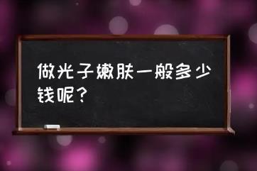 光子嫩肤一般多少钱一次，3000-6000之间(价格波动大)